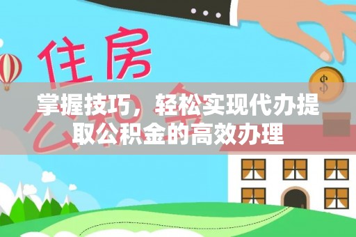 荔波掌握技巧，轻松实现代办提取公积金的高效办理