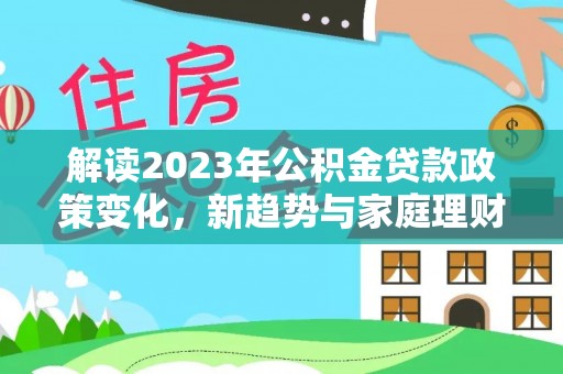 荔波解读2023年公积金贷款政策变化，新趋势与家庭理财规划