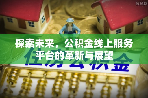 荔波探索未来，公积金线上服务平台的革新与展望