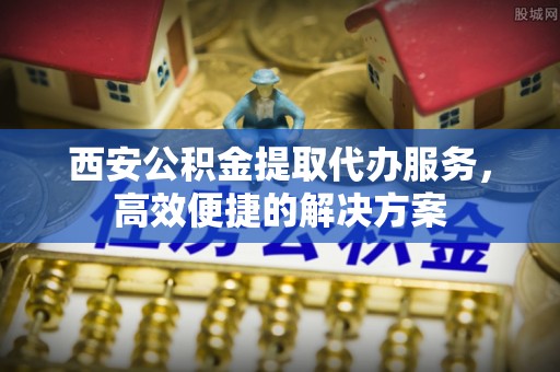 荔波西安公积金提取代办服务，高效便捷的解决方案