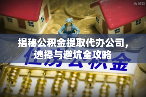 荔波揭秘公积金提取代办公司，选择与避坑全攻略