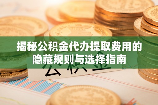荔波揭秘公积金代办提取费用的隐藏规则与选择指南