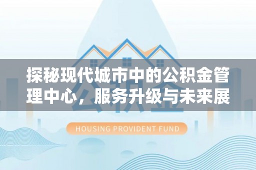 荔波探秘现代城市中的公积金管理中心，服务升级与未来展望