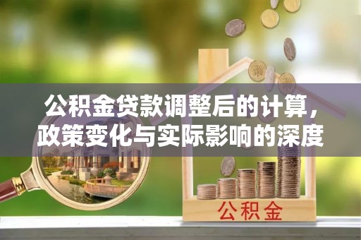 荔波公积金贷款调整后的计算，政策变化与实际影响的深度解析