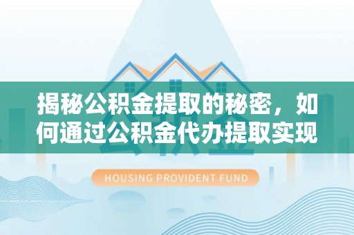 荔波揭秘公积金提取的秘密，如何通过公积金代办提取实现财务自由