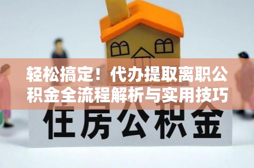 荔波轻松搞定！代办提取离职公积金全流程解析与实用技巧