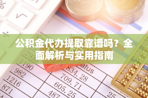 荔波公积金代办提取靠谱吗？全面解析与实用指南