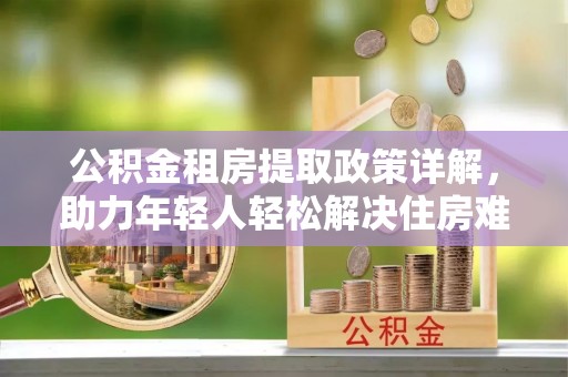 荔波公积金租房提取政策详解，助力年轻人轻松解决住房难题