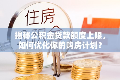 荔波揭秘公积金贷款额度上限，如何优化你的购房计划？
