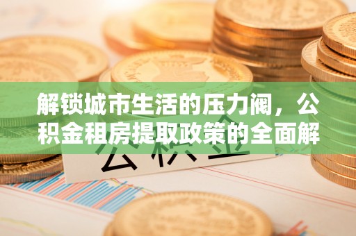 荔波解锁城市生活的压力阀，公积金租房提取政策的全面解析与实践指南