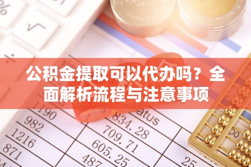 荔波公积金提取可以代办吗？全面解析流程与注意事项
