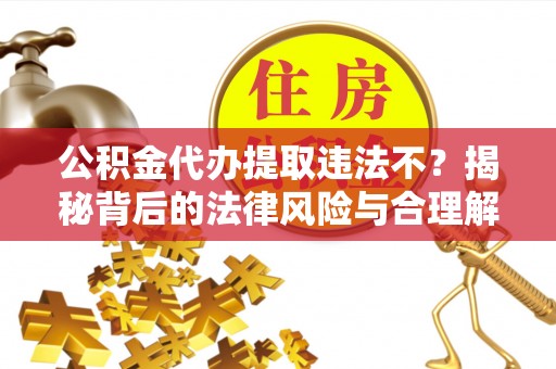 荔波公积金代办提取违法不？揭秘背后的法律风险与合理解决方案