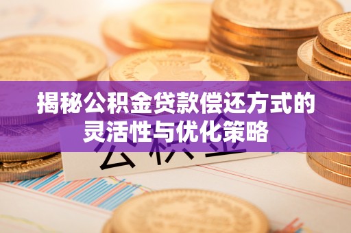 荔波揭秘公积金贷款偿还方式的灵活性与优化策略
