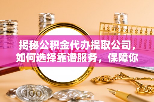 荔波揭秘公积金代办提取公司，如何选择靠谱服务，保障你的资金安全