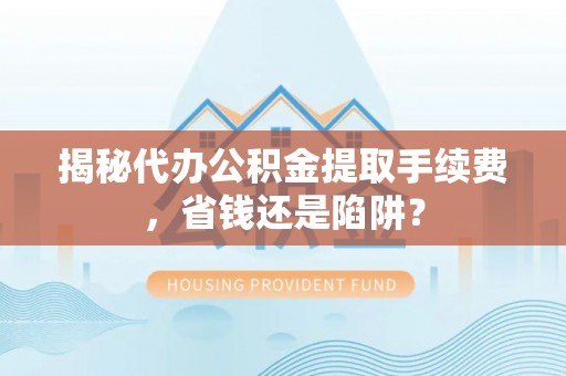 荔波揭秘代办公积金提取手续费，省钱还是陷阱？