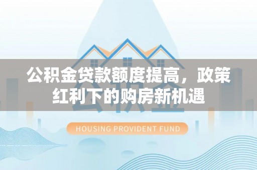 荔波公积金贷款额度提高，政策红利下的购房新机遇