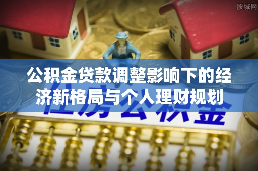 荔波公积金贷款调整影响下的经济新格局与个人理财规划