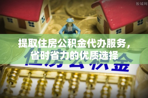 荔波提取住房公积金代办服务，省时省力的优质选择
