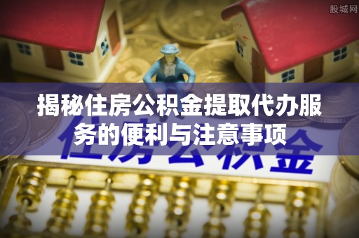 荔波揭秘住房公积金提取代办服务的便利与注意事项