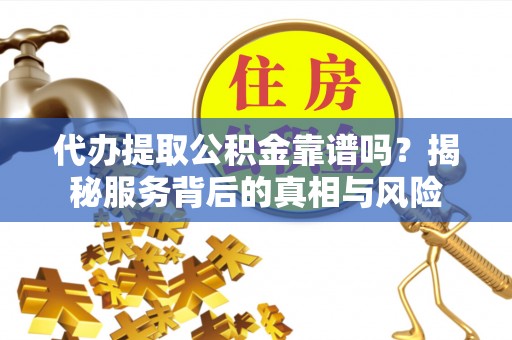 荔波代办提取公积金靠谱吗？揭秘服务背后的真相与风险