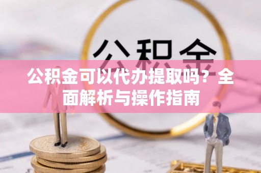 荔波公积金可以代办提取吗？全面解析与操作指南