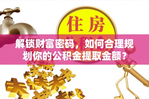荔波解锁财富密码，如何合理规划你的公积金提取金额？