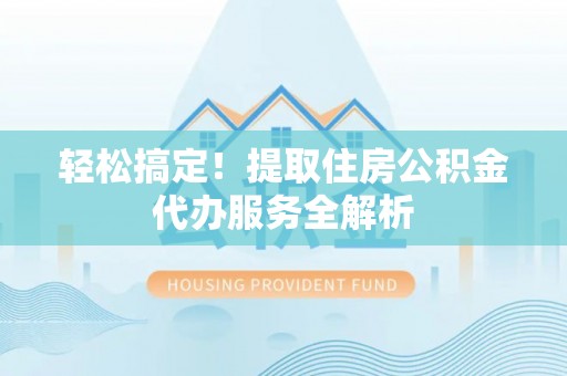 荔波轻松搞定！提取住房公积金代办服务全解析