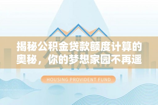 荔波揭秘公积金贷款额度计算的奥秘，你的梦想家园不再遥不可及