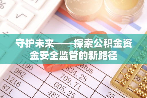荔波守护未来——探索公积金资金安全监管的新路径