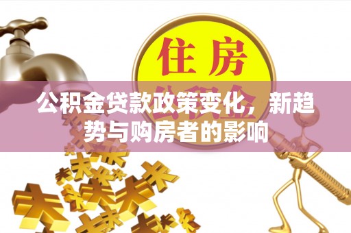 荔波公积金贷款政策变化，新趋势与购房者的影响