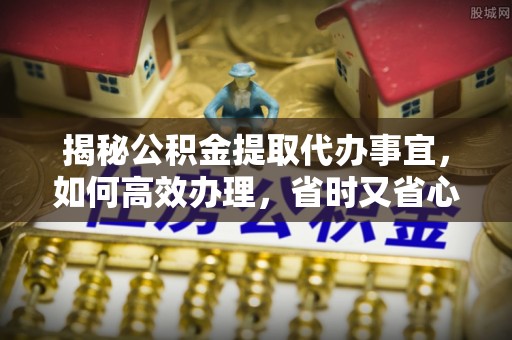 荔波揭秘公积金提取代办事宜，如何高效办理，省时又省心？
