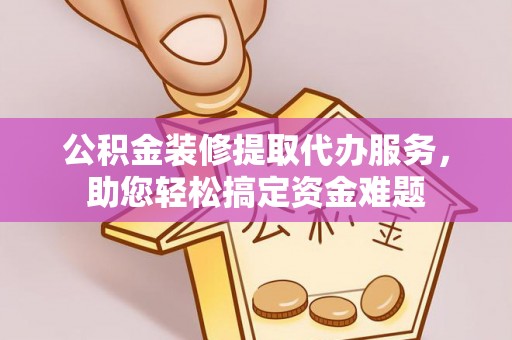 荔波公积金装修提取代办服务，助您轻松搞定资金难题