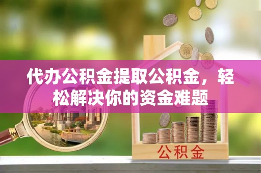 荔波代办公积金提取公积金，轻松解决你的资金难题