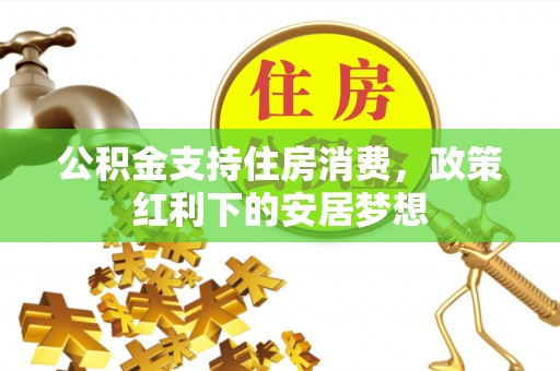 荔波公积金支持住房消费，政策红利下的安居梦想