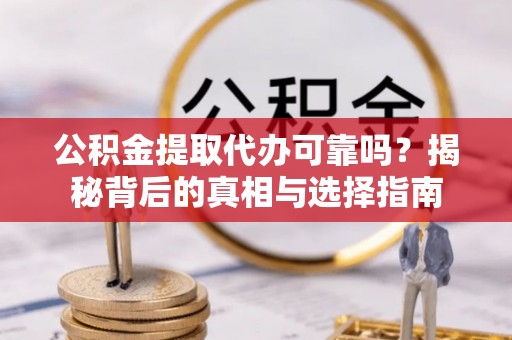 荔波公积金提取代办可靠吗？揭秘背后的真相与选择指南