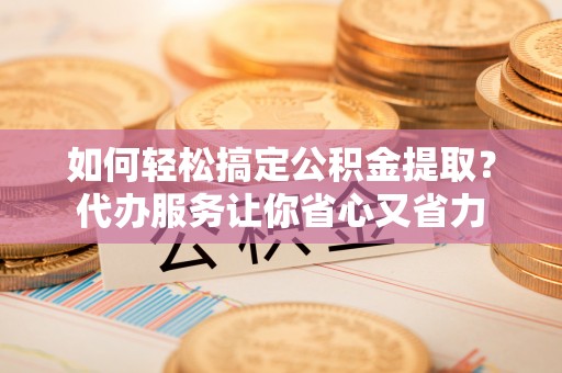 荔波如何轻松搞定公积金提取？代办服务让你省心又省力