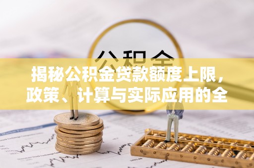 荔波揭秘公积金贷款额度上限，政策、计算与实际应用的全面解析