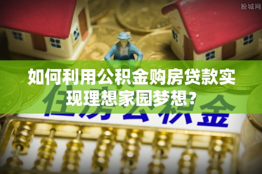 荔波如何利用公积金购房贷款实现理想家园梦想？
