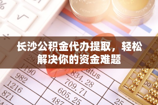 荔波长沙公积金代办提取，轻松解决你的资金难题