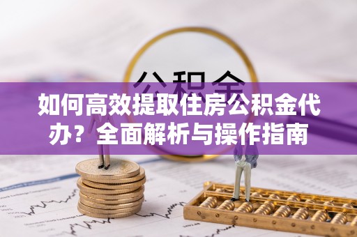 荔波如何高效提取住房公积金代办？全面解析与操作指南