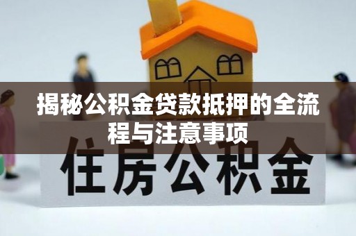 荔波揭秘公积金贷款抵押的全流程与注意事项