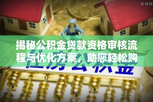 荔波揭秘公积金贷款资格审核流程与优化方案，助您轻松购房