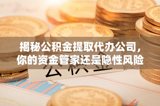 荔波揭秘公积金提取代办公司，你的资金管家还是隐性风险？
