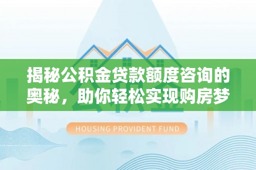 荔波揭秘公积金贷款额度咨询的奥秘，助你轻松实现购房梦想