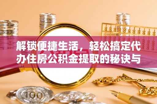 荔波解锁便捷生活，轻松搞定代办住房公积金提取的秘诀与技巧