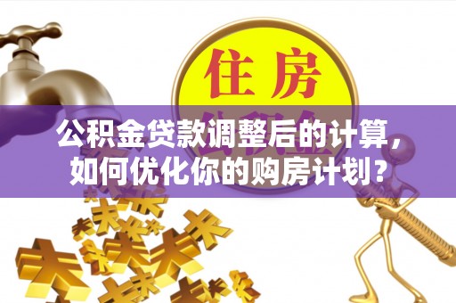 荔波公积金贷款调整后的计算，如何优化你的购房计划？