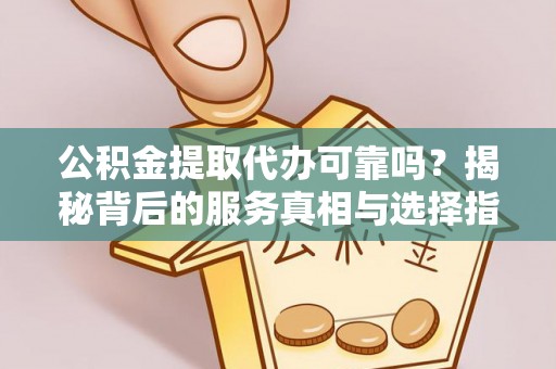 荔波公积金提取代办可靠吗？揭秘背后的服务真相与选择指南