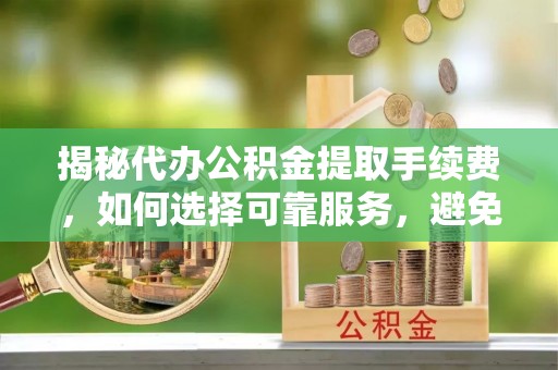 荔波揭秘代办公积金提取手续费，如何选择可靠服务，避免隐形陷阱