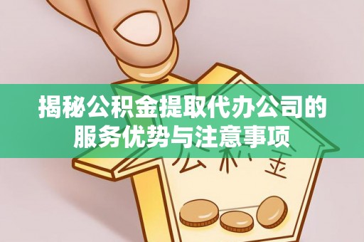 荔波揭秘公积金提取代办公司的服务优势与注意事项