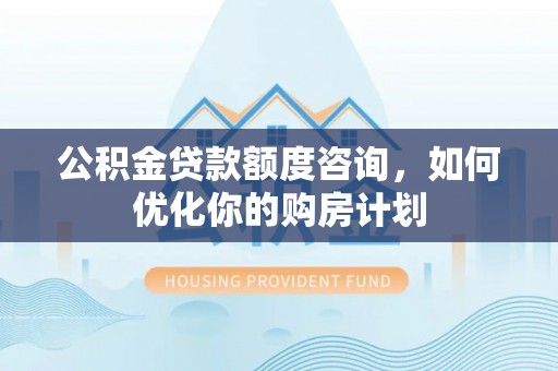 荔波公积金贷款额度咨询，如何优化你的购房计划